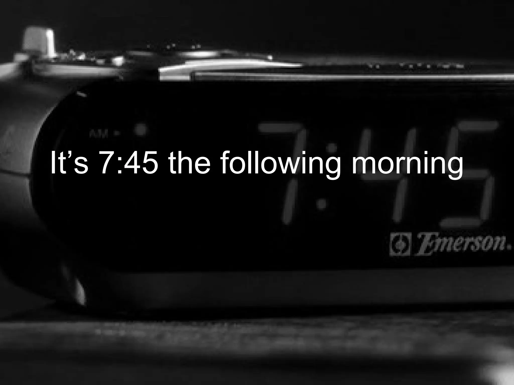 It’s 7:45 the following morning
 