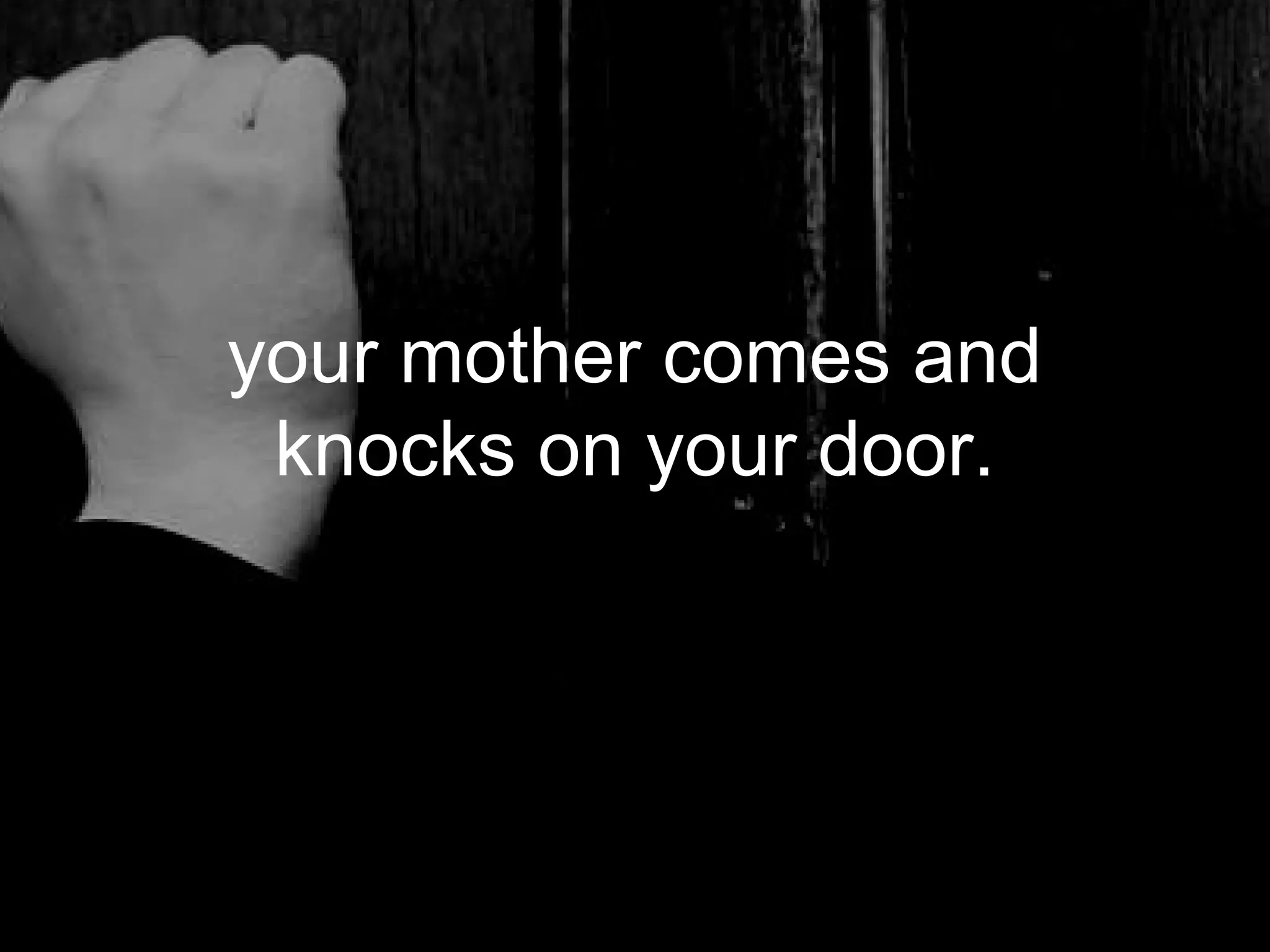 your mother comes and
 knocks on your door.
 