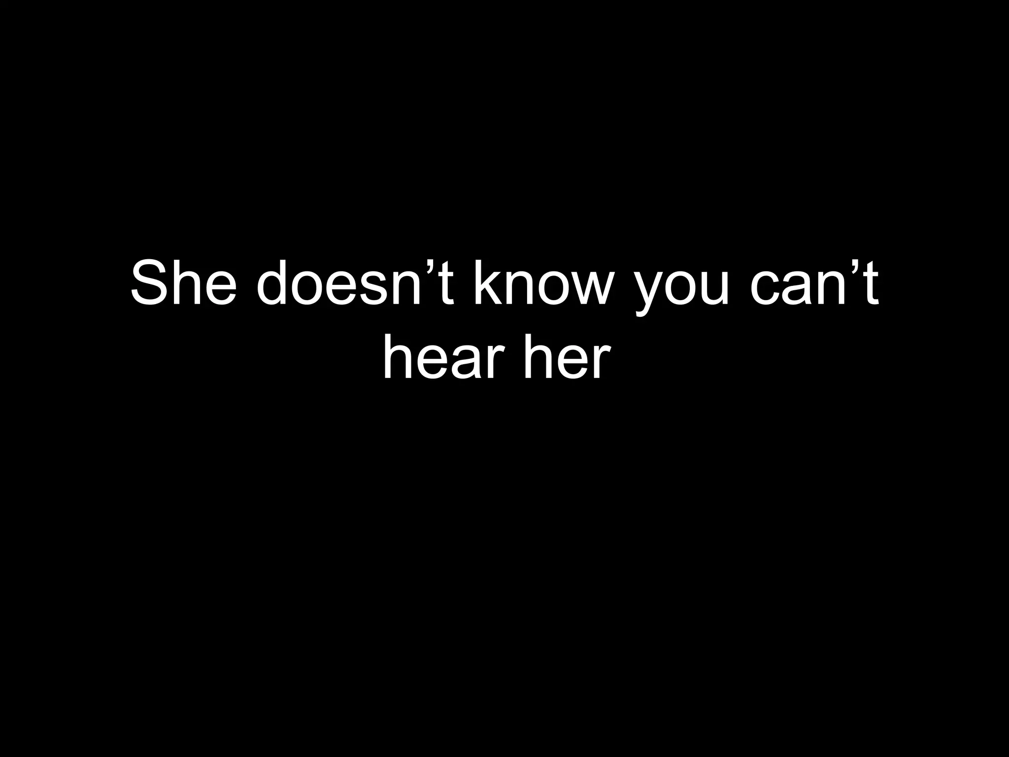 She doesn’t know you can’t
        hear her
 
