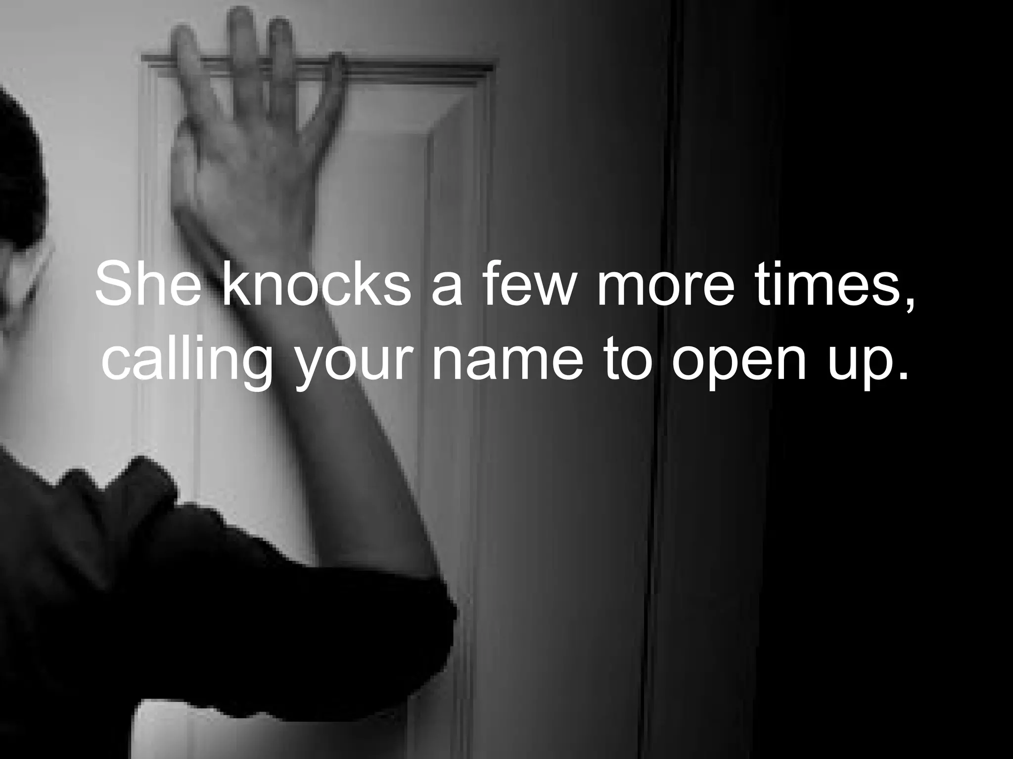 She knocks a few more times,
calling your name to open up.
 