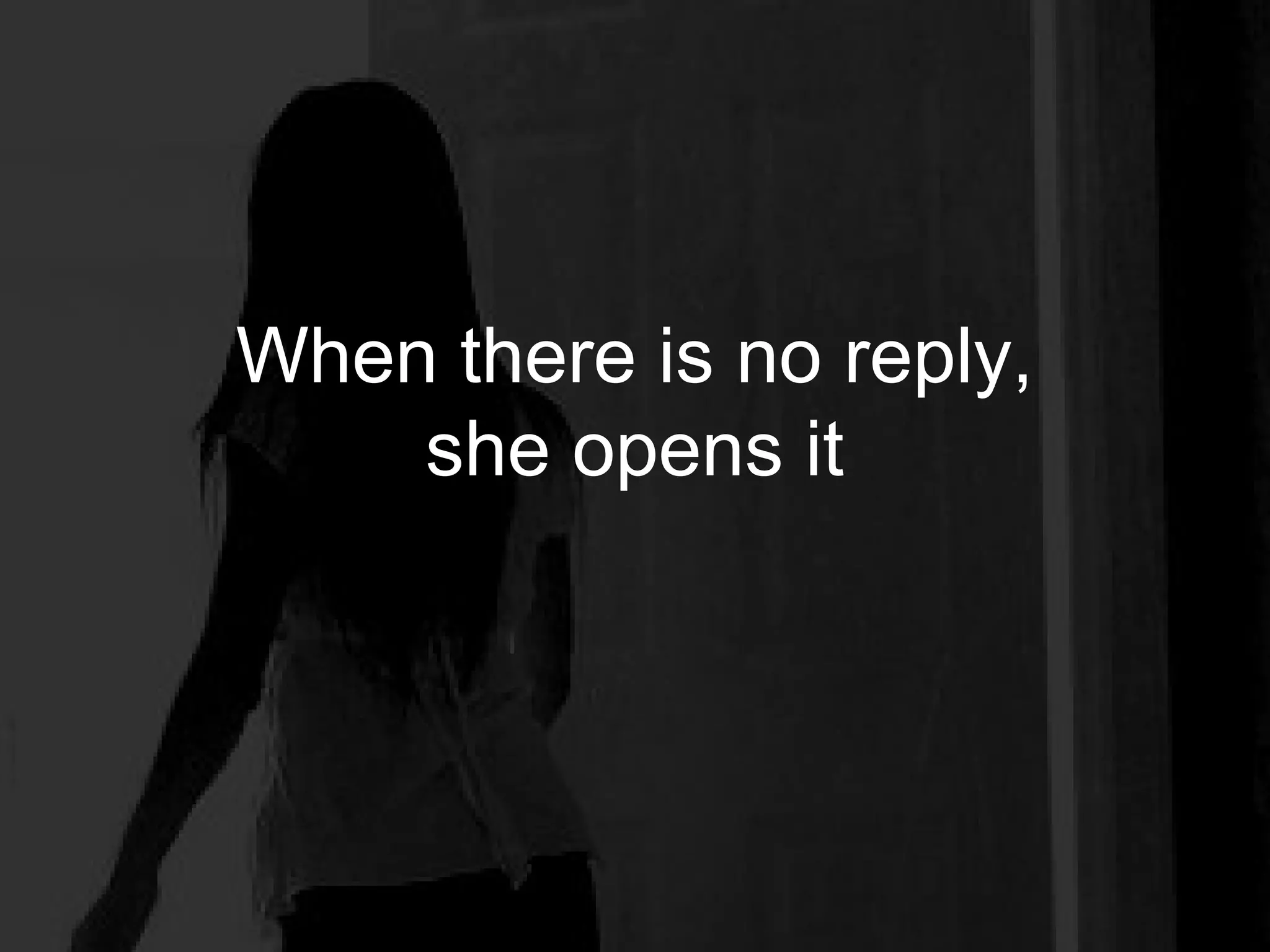When there is no reply,
    she opens it
 