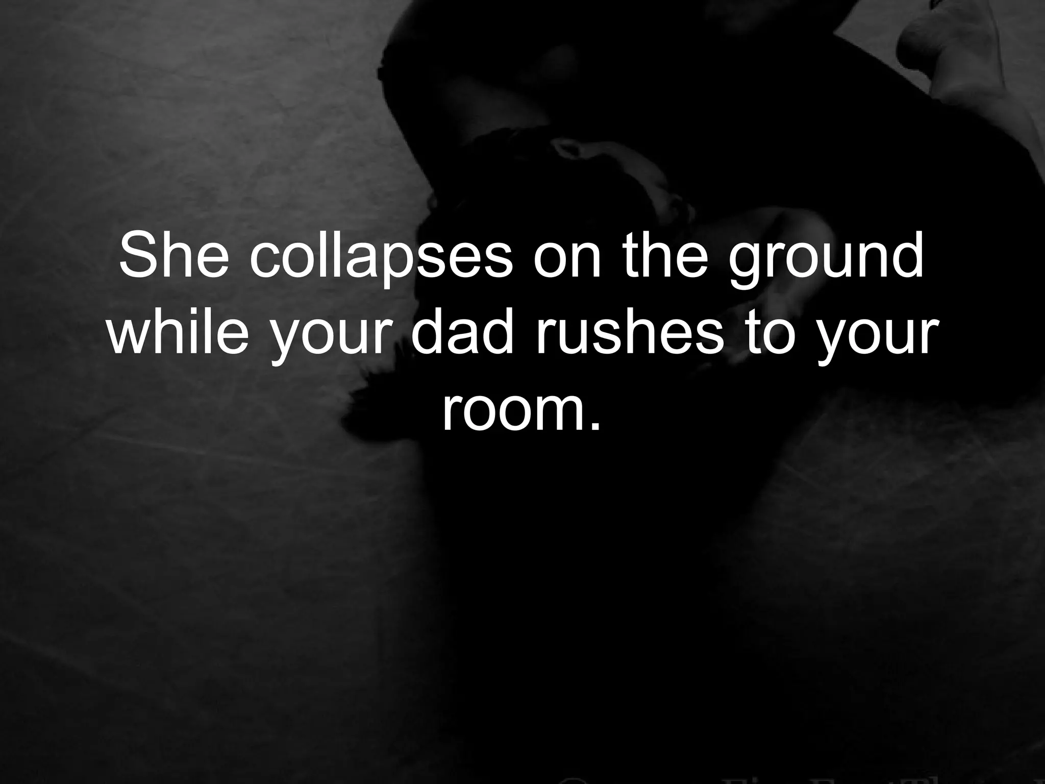 She collapses on the ground
while your dad rushes to your
            room.
 