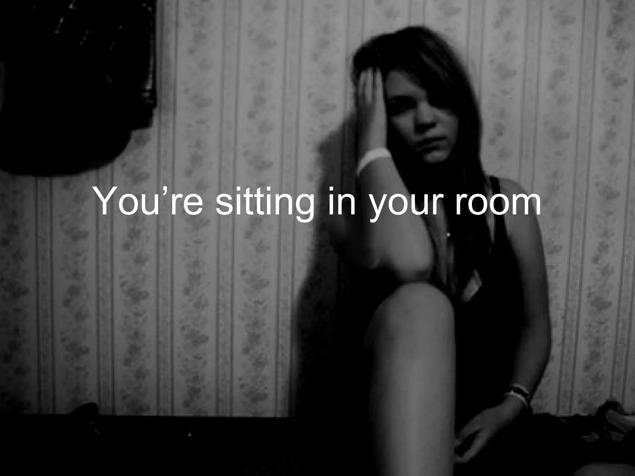 You’re sitting in your room
 