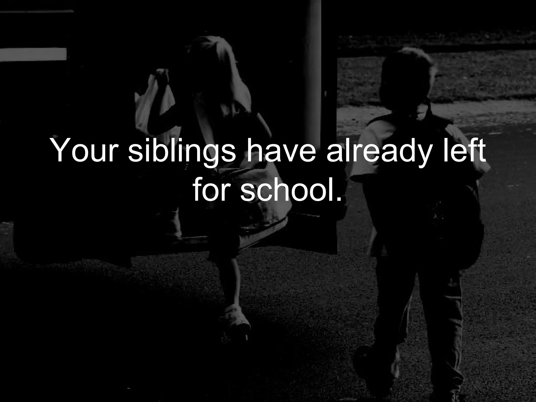 Your siblings have already left
          for school.
 