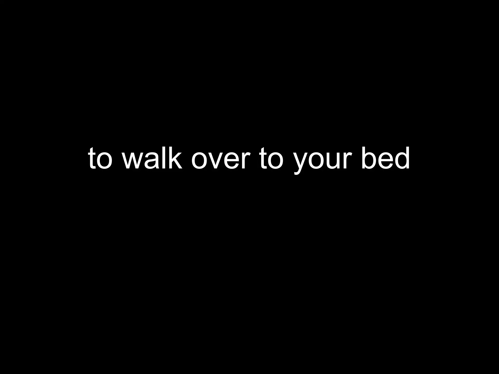 to walk over to your bed
 