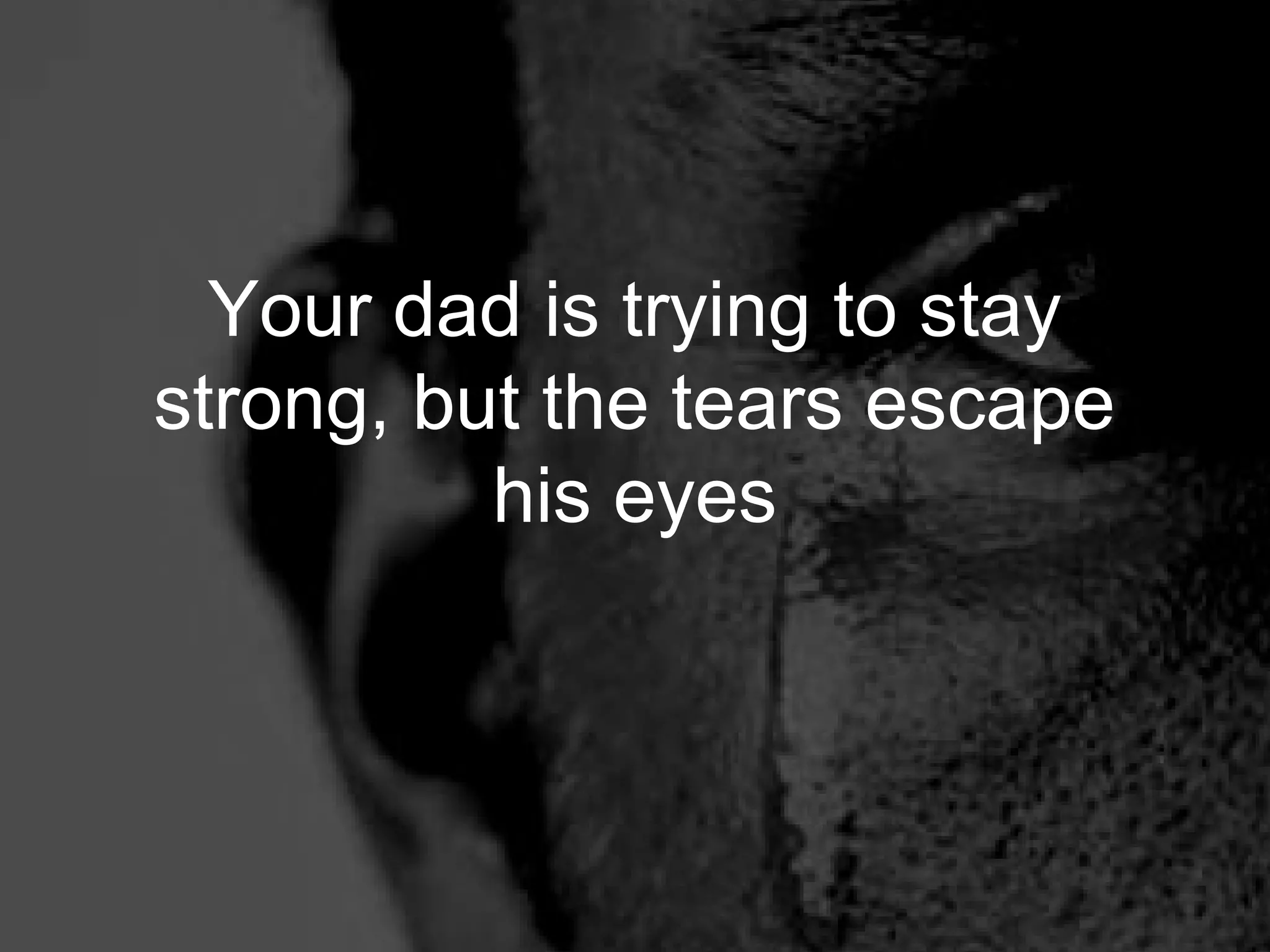Your dad is trying to stay
strong, but the tears escape
          his eyes
 