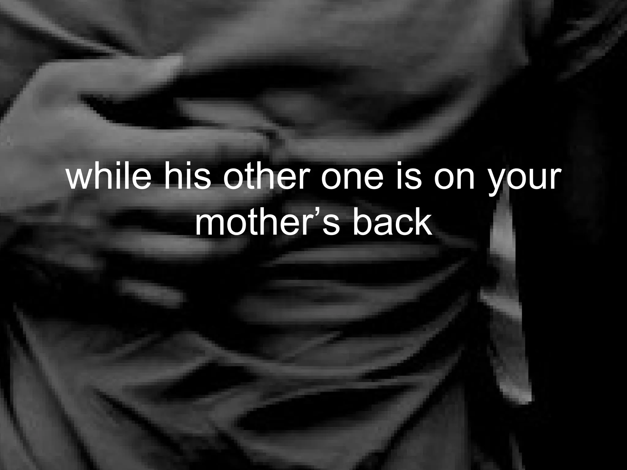 while his other one is on your
        mother’s back
 