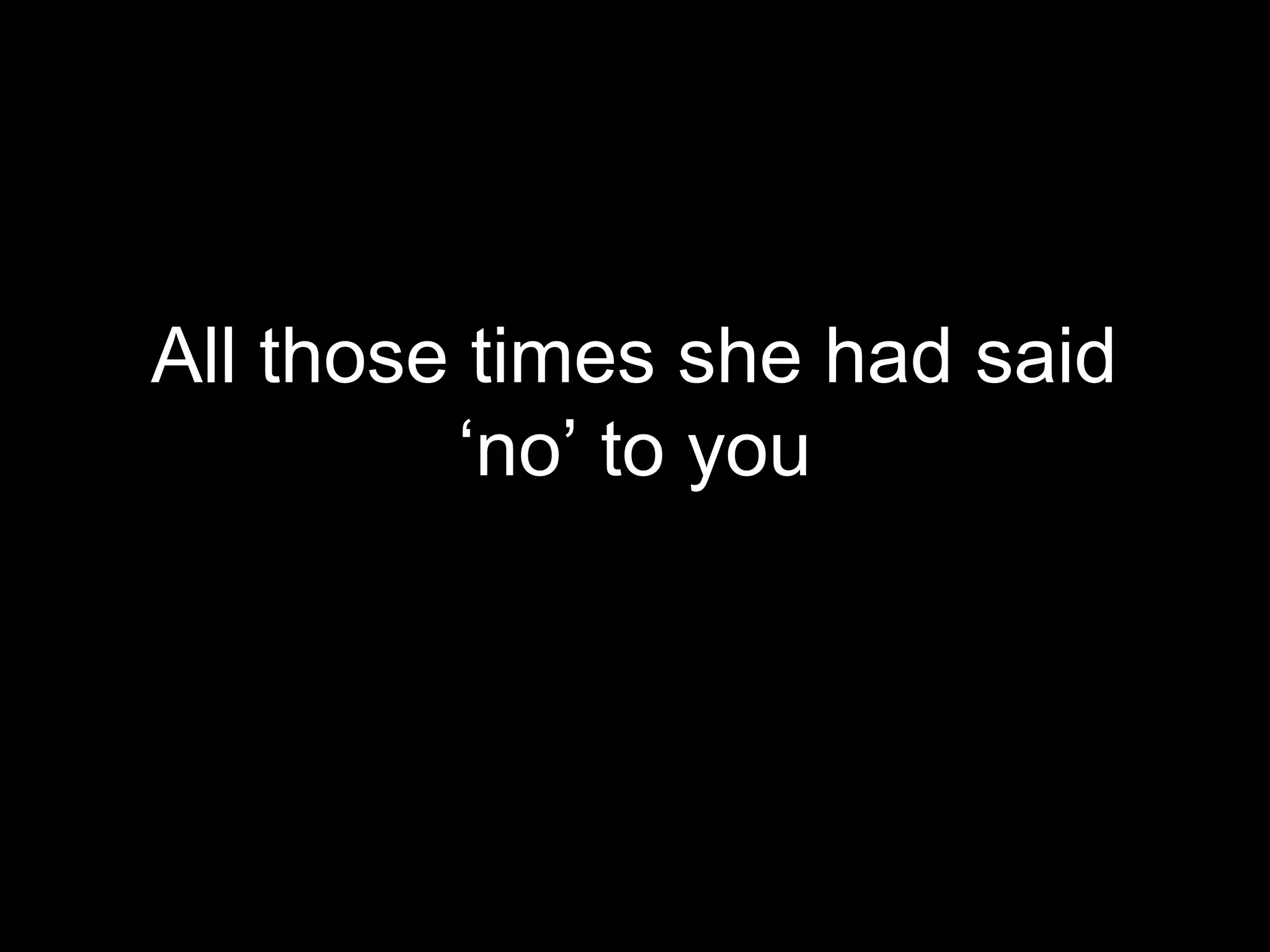 All those times she had said
         ‘no’ to you
 