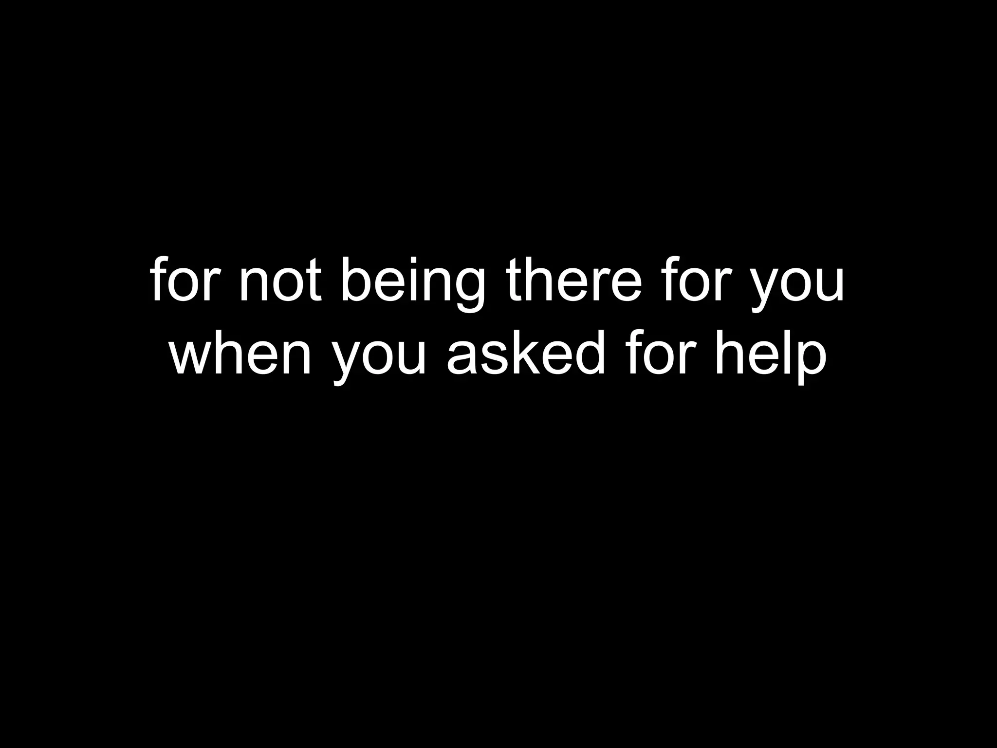 for not being there for you
 when you asked for help
 
