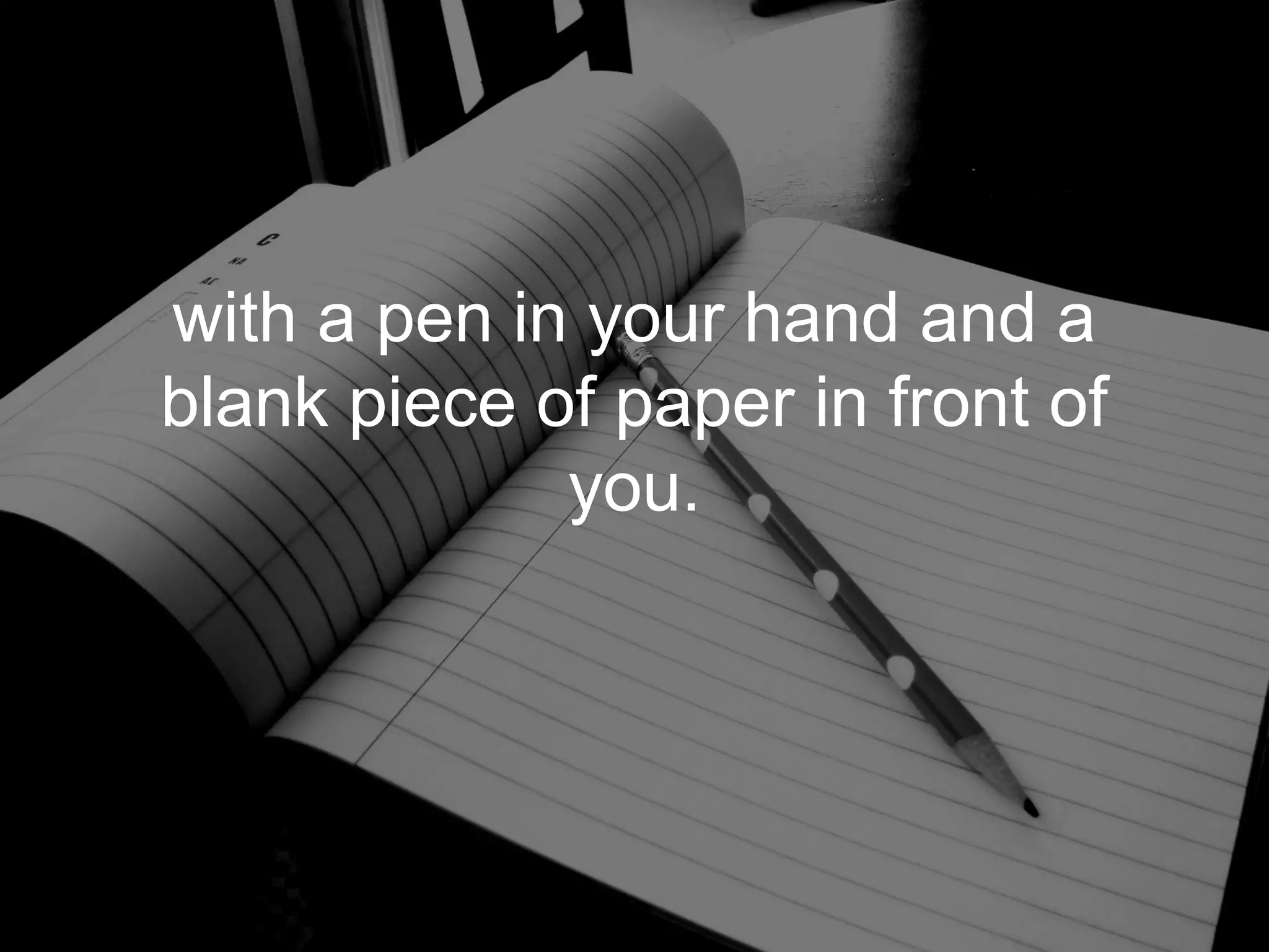 with a pen in your hand and a
blank piece of paper in front of
             you.
 