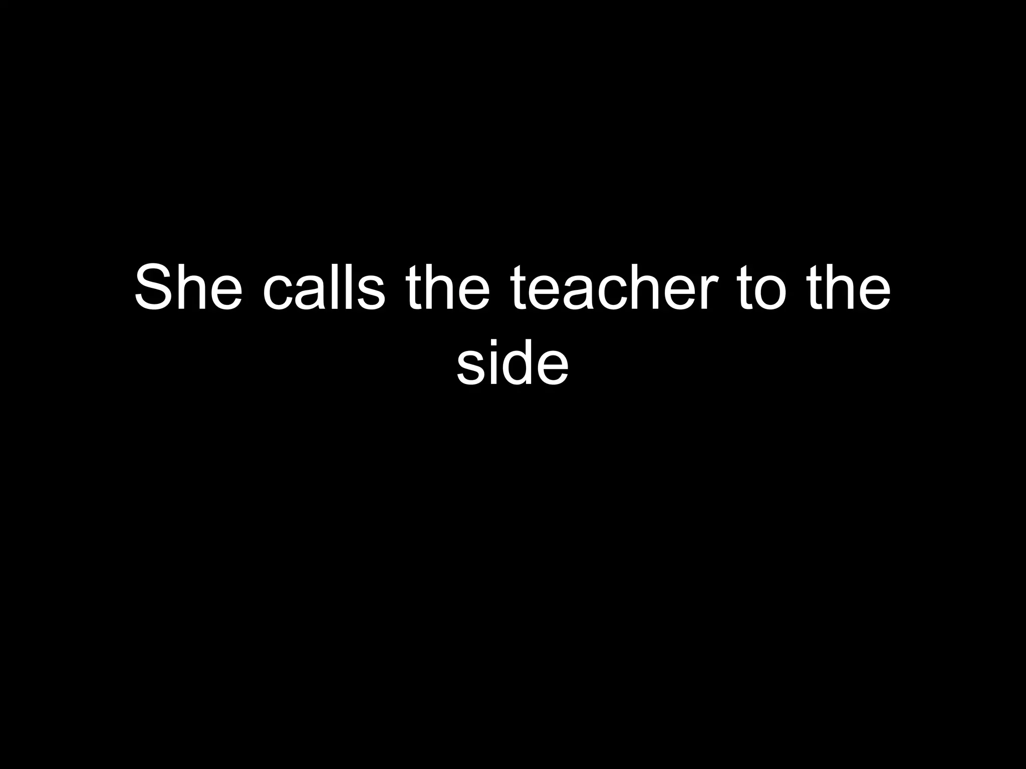 She calls the teacher to the
            side
 