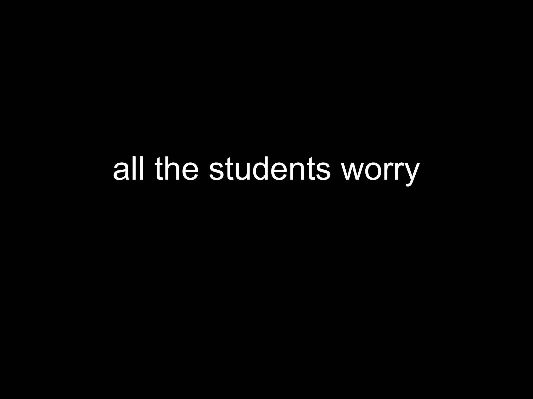 all the students worry
 