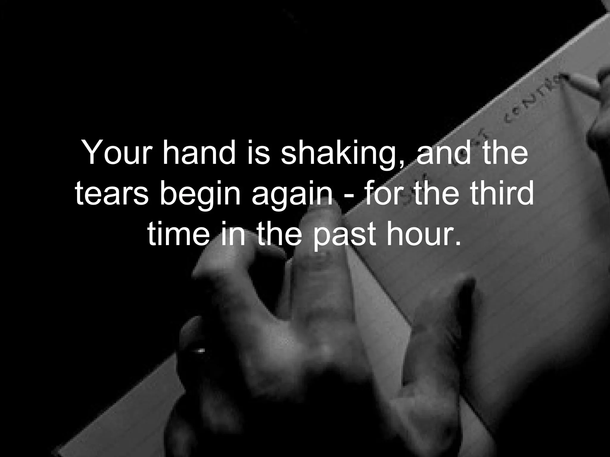 Your hand is shaking, and the
tears begin again - for the third
     time in the past hour.
 
