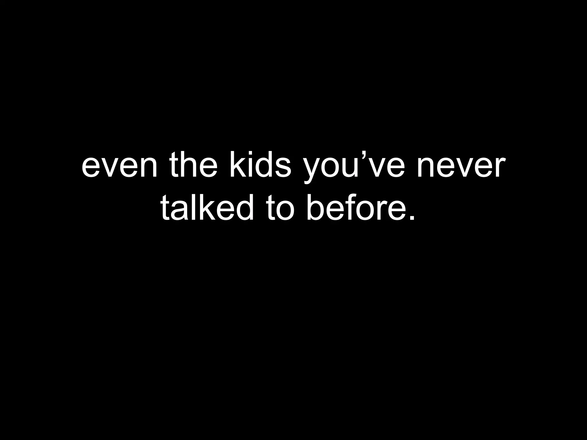 even the kids you’ve never
    talked to before.
 