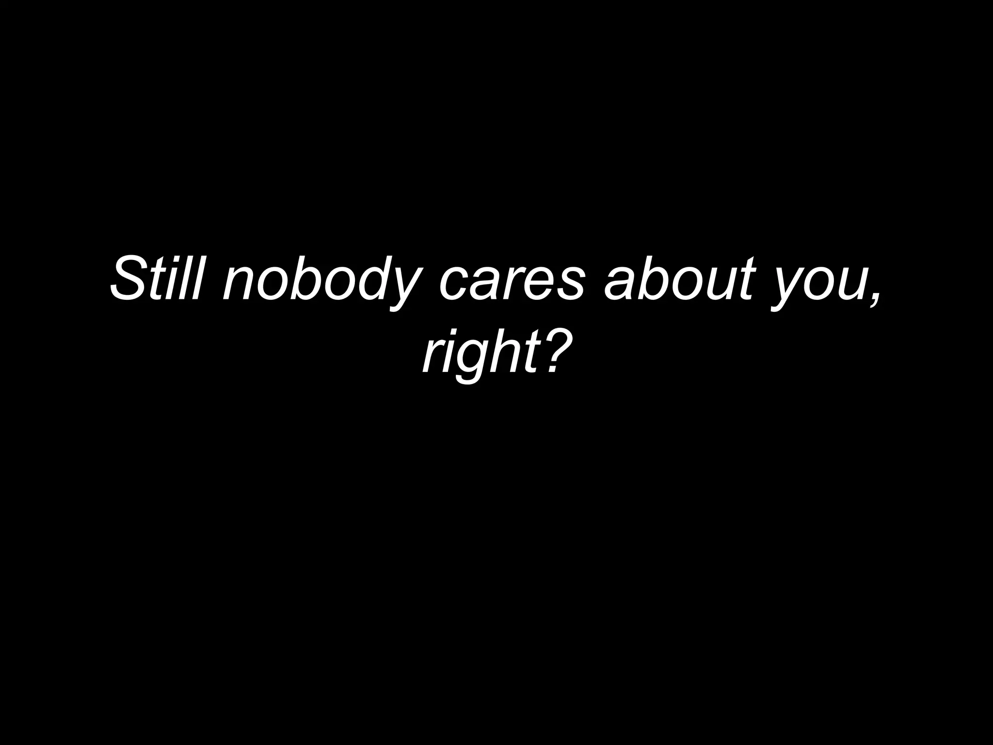 Still nobody cares about you,
            right?
 