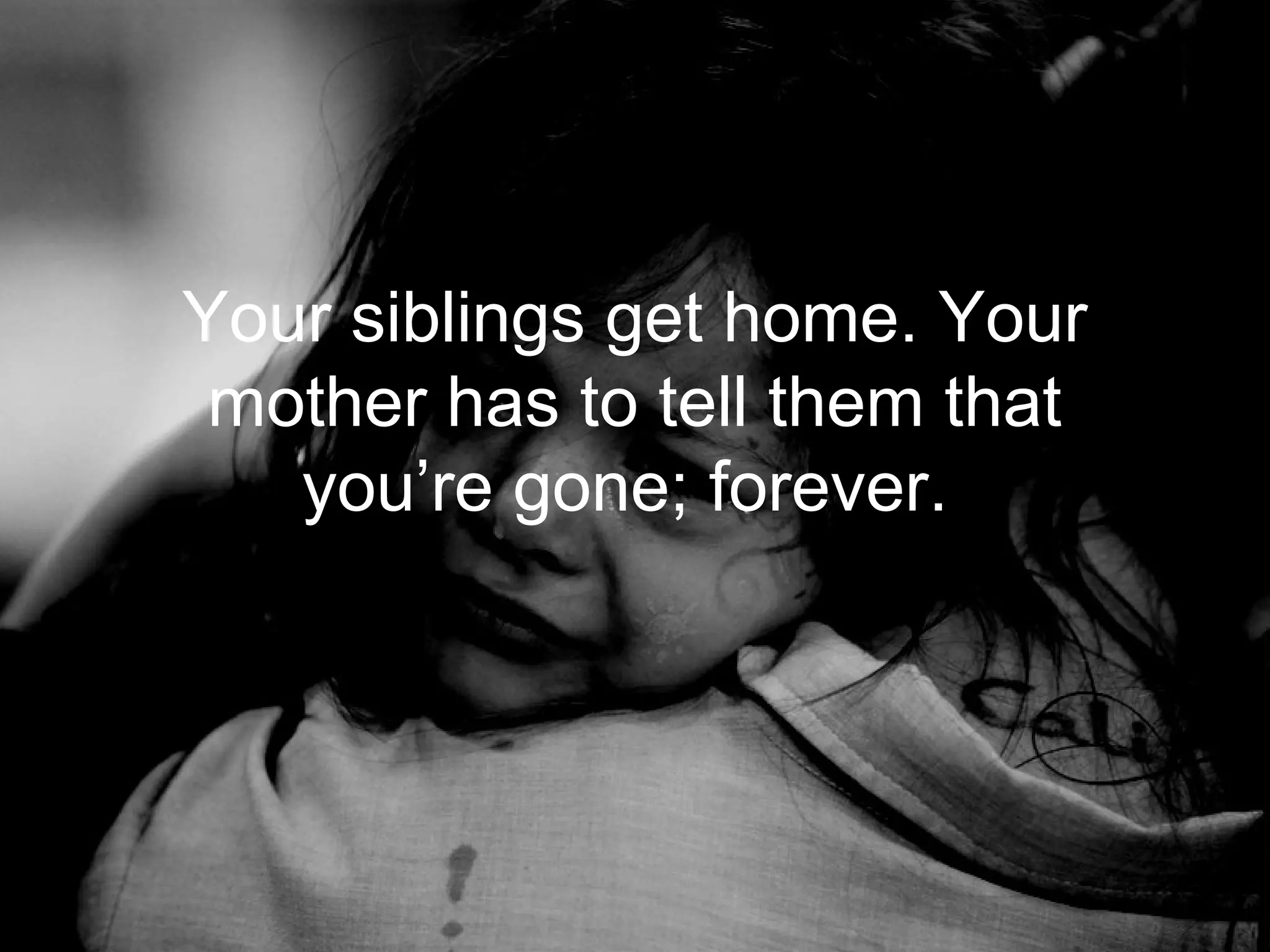 Your siblings get home. Your
 mother has to tell them that
   you’re gone; forever.
 