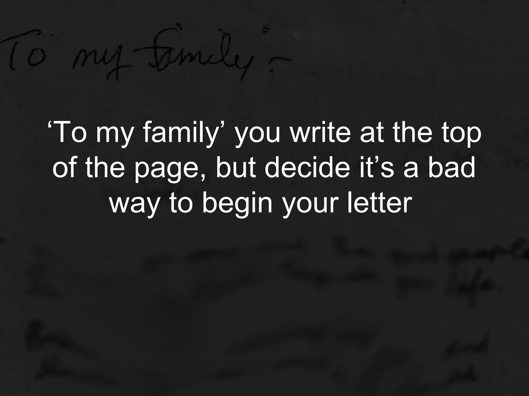 ‘To my family’ you write at the top
 of the page, but decide it’s a bad
      way to begin your letter
 