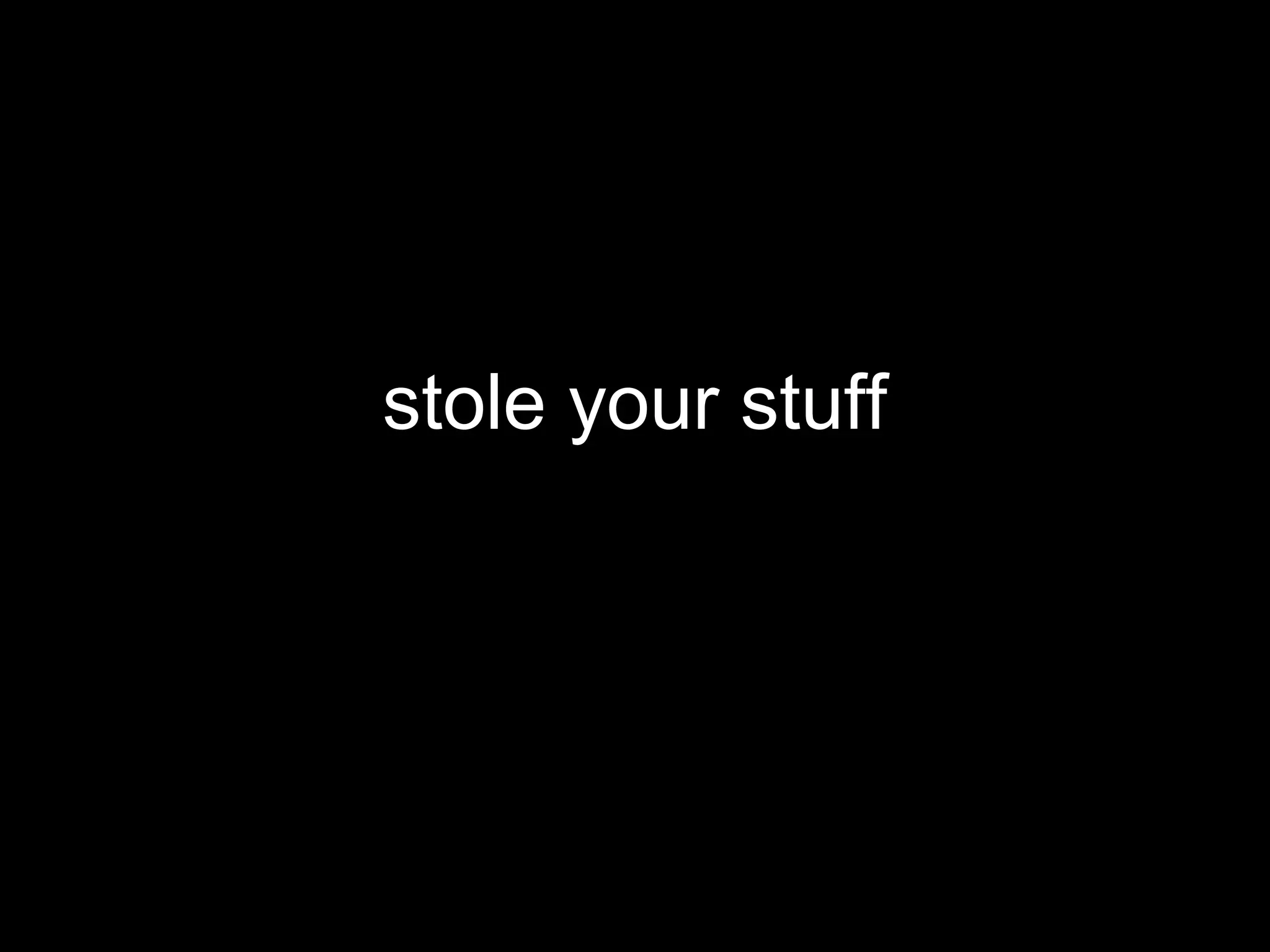 stole your stuff
 