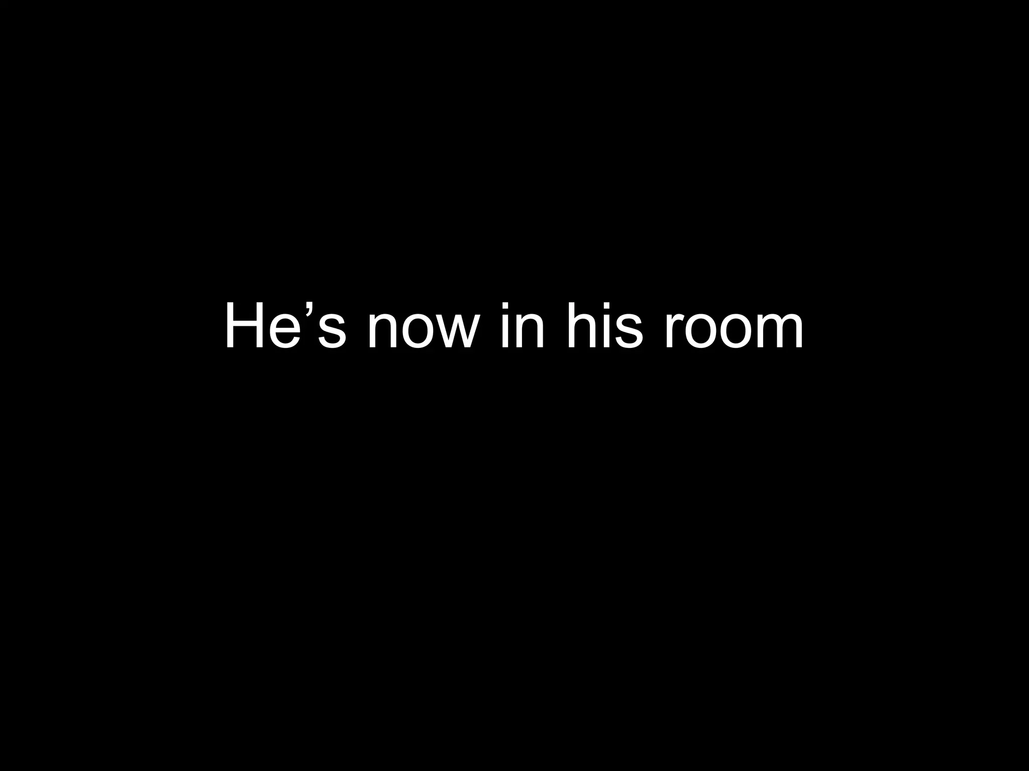 He’s now in his room
 