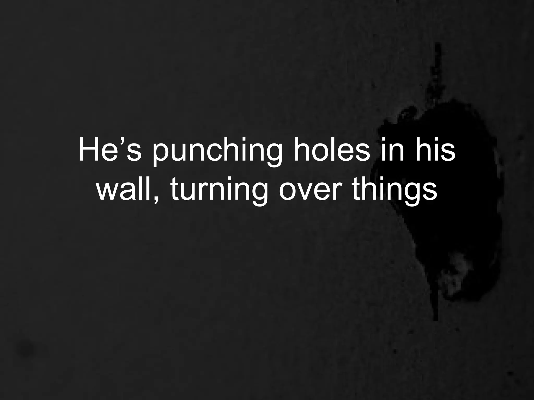 He’s punching holes in his
 wall, turning over things
 