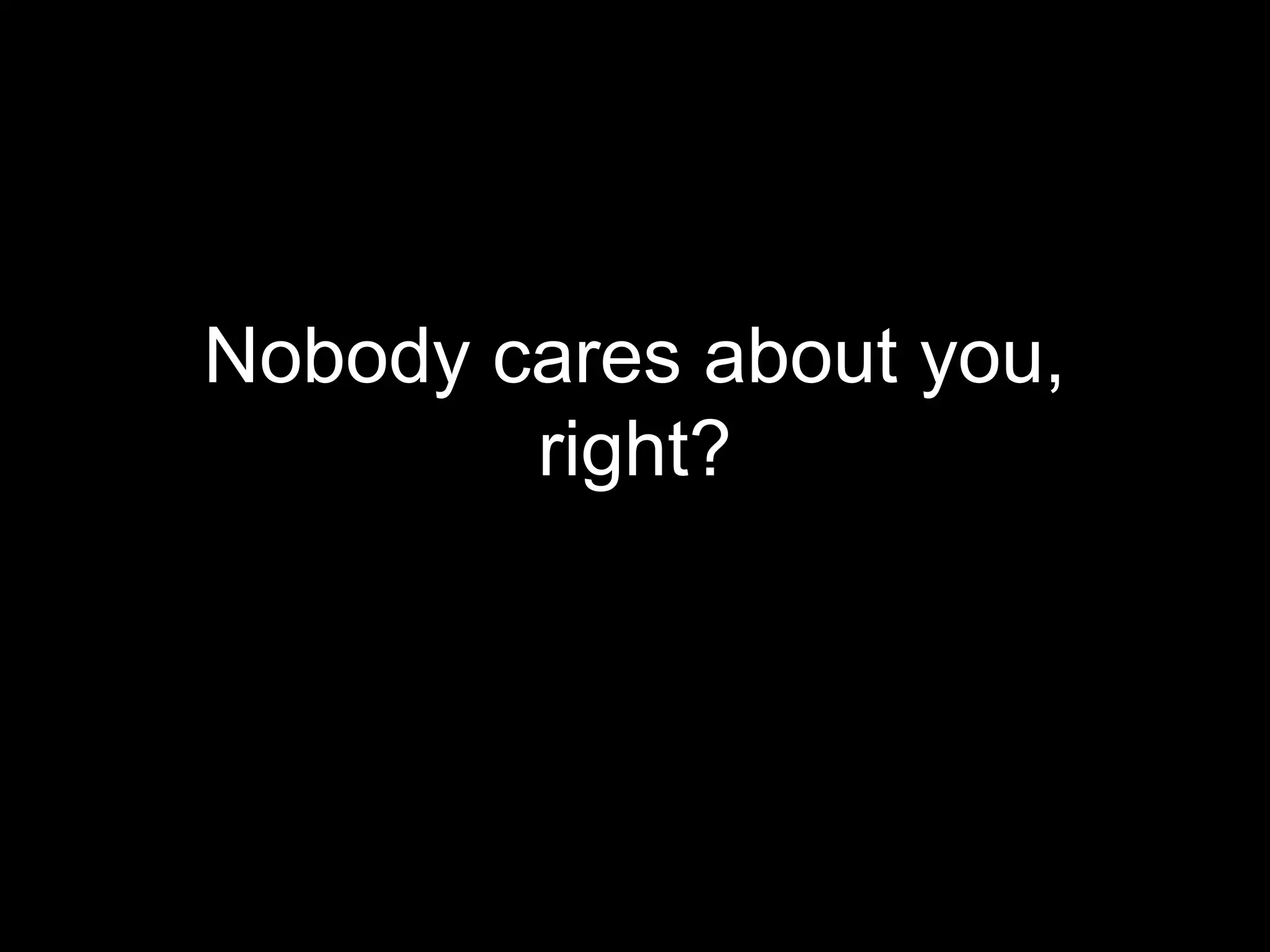 Nobody cares about you,
        right?
 