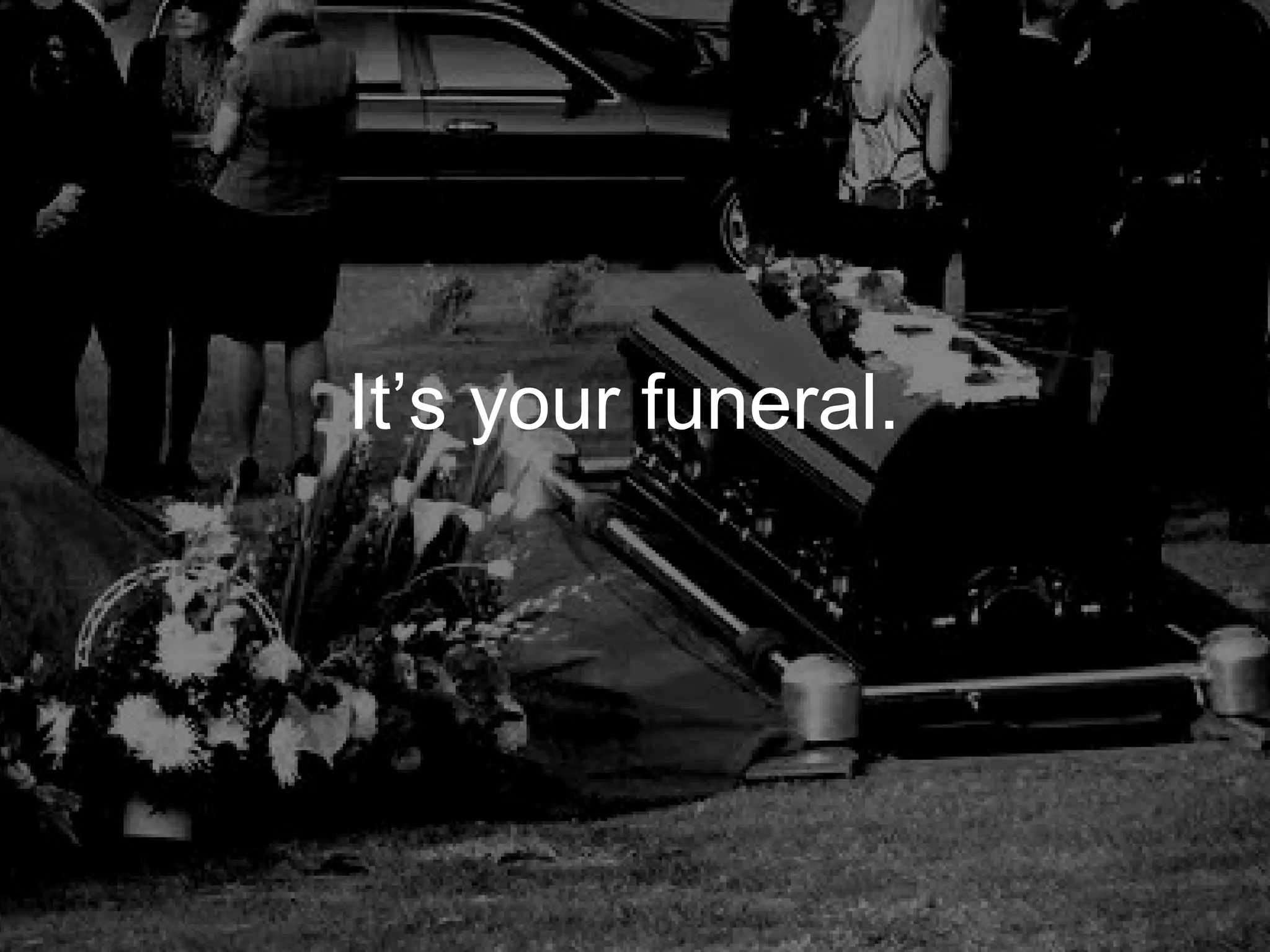 It’s your funeral.
 