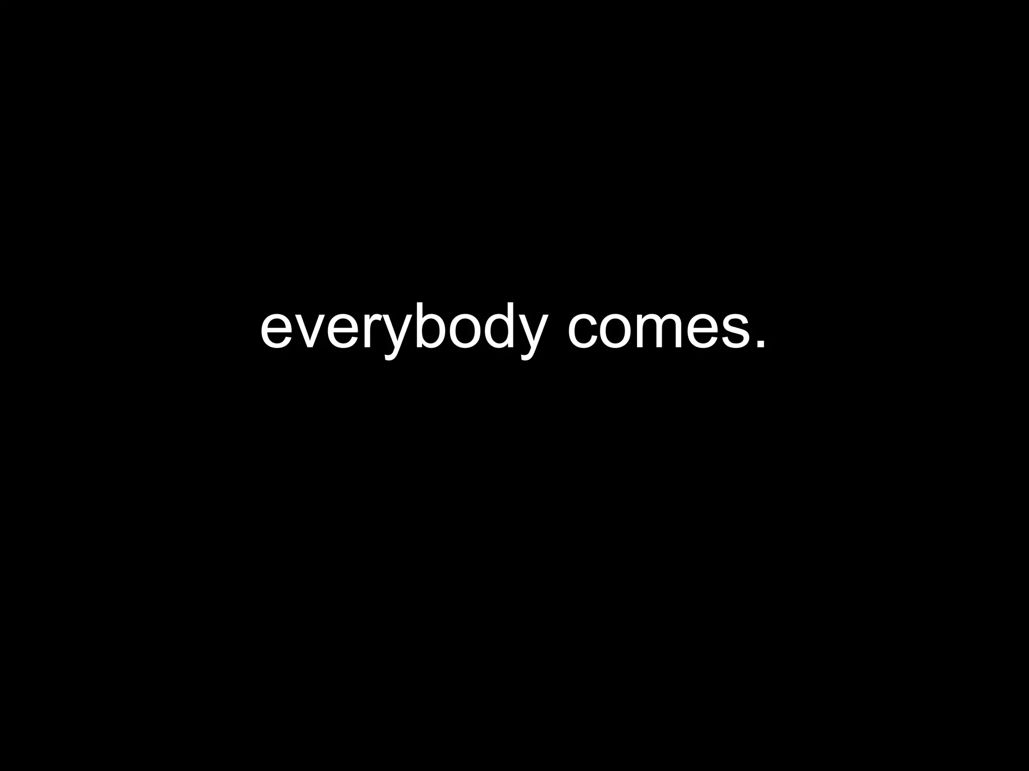 everybody comes.
 