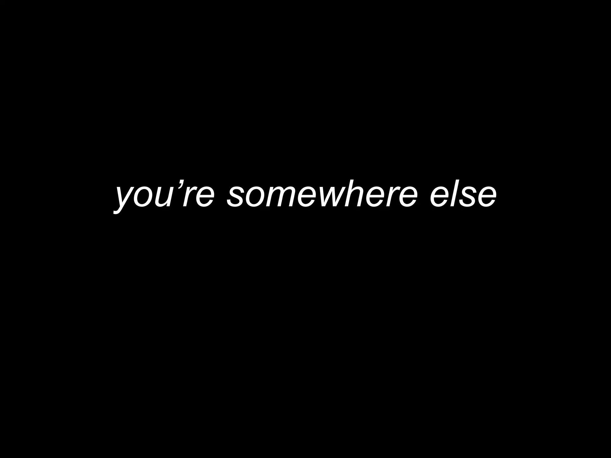 you’re somewhere else
 