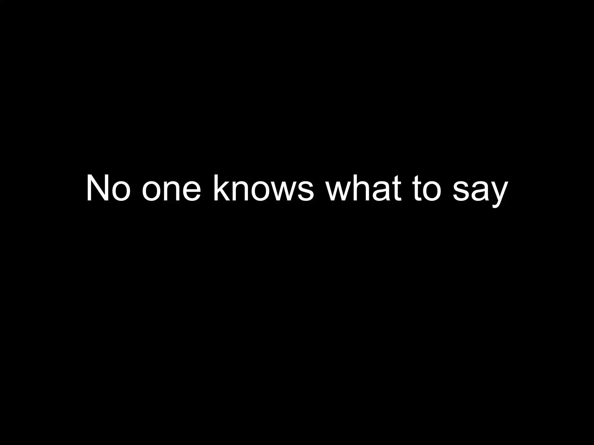 No one knows what to say
  everybody comes.
 