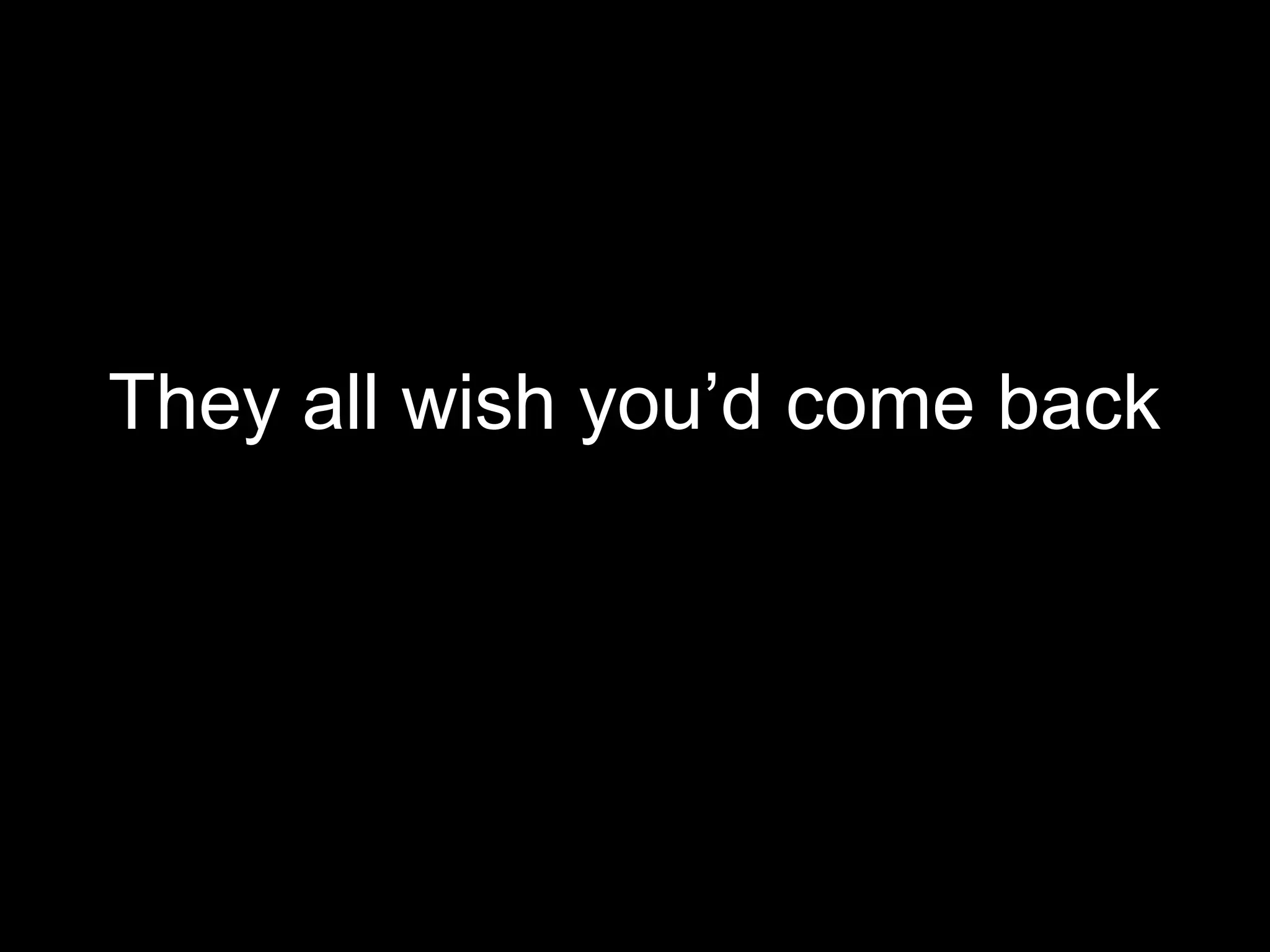 They all wish you’d come back
     They all wish you’d come back
 