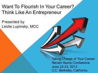 Want To Flourish In Your Career?
Think Like An Entrepreneur
Presented by
Leslie Lupinsky, MCC
Taking Charge of Your Career
Recent Alums Conference
June 22-23, 2012
U.C. Berkeley, California
 
