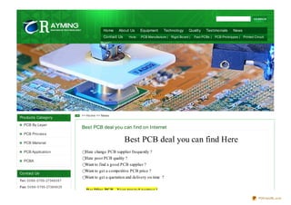 Home      About Us      Equipment     Technology       Quality    Testimonials      News
                                               Contact Us     Ho ts:   PCB Manufacture | Rigid Bo ard |   Fast PCBs | PCB Pro to types | Printed Circuit
                                              Bo ard |




                                   >> Ho me >> News
Products Category
   PCB By Layer
                                   Best PCB deal you can f ind on Internet
   PCB Process

   PCB Material
                                                            Best PCB deal you can find Here
   PCB Application                   Hate change PCB supplier frequently ?
                                     Hate poor PCB quality ?
   PCBA
                                     Want to find a good PCB supplier ?
                                     Want to get a competitive PCB price ?
Contact Us
                                     Want to get a quotation and delivery on time ?
Te l: 0 0 8 6 -0 755-27348 0 8 7

Fax: 0 0 8 6 -0 755-2738 9 6 25
                                     RayMing PCB - Your trusted partner !
                                                                                                                                                    PDFmyURL.com
 