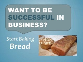 WANT TO BE
SUCCESSFUL IN
BUSINESS?
Start Baking

Bread

 