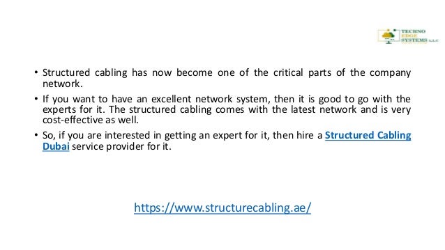 • Structured cabling has now become one of the critical parts of the company
network.
• If you want to have an excellent network system, then it is good to go with the
experts for it. The structured cabling comes with the latest network and is very
cost-effective as well.
• So, if you are interested in getting an expert for it, then hire a Structured Cabling
Dubai service provider for it.
https://www.structurecabling.ae/
 