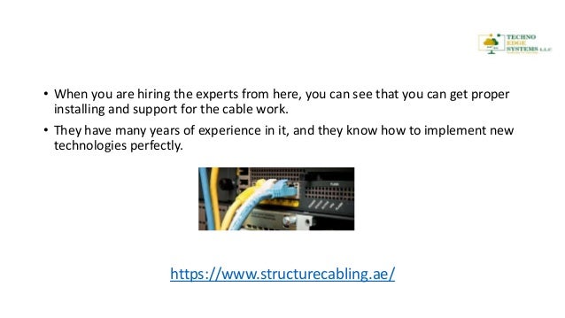 • When you are hiring the experts from here, you can see that you can get proper
installing and support for the cable work.
• They have many years of experience in it, and they know how to implement new
technologies perfectly.
https://www.structurecabling.ae/
 