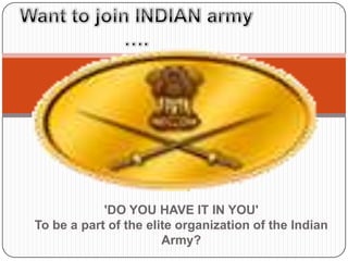 'DO YOU HAVE IT IN YOU'
To be a part of the elite organization of the Indian
Army?
 