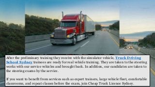 After the preliminary training they receive with the simulator vehicle, Truck Driving
School Sydney trainees are ready for real vehicle training. They are taken to the steering
works with our service vehicles and brought back. In addition, our candidates are taken to
the steering exams by the service.
If you want to benefit from services such as expert trainers, large vehicle fleet, comfortable
classrooms, and repeat classes before the exam, join Cheap Truck Licence Sydney.
 