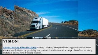 VISION
Truck Driving School Sydney vision; To be at the top with the support received from
students and friends by providing the best service with our wide range of modern training
materials and various training courses.
 