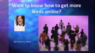By Dustin C. Slade
Want to know how to get more
leads online?
 