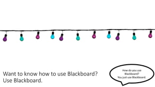 Want to know how to use Blackboard?
Use Blackboard.
How do you use
Blackboard?
You just use Blackboard.
 