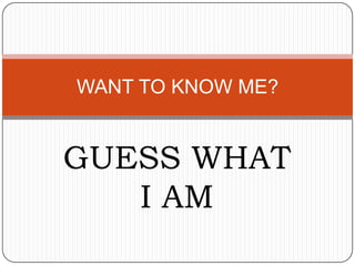 WANT TO KNOW ME?


GUESS WHAT
   I AM
 