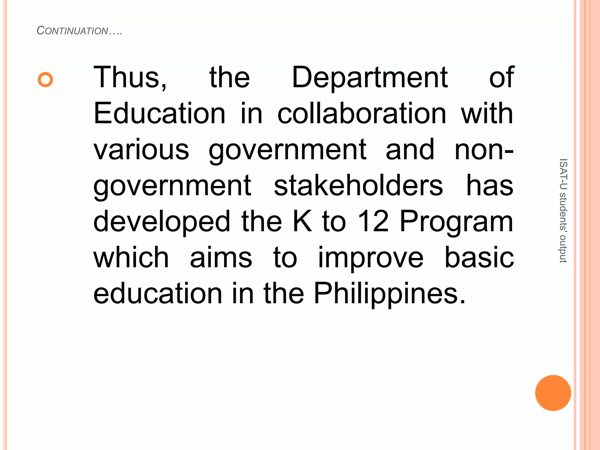 CONTINUATION….
 Thus, the Department of
Education in collaboration with
various government and non-
government stakeholders has
developed the K to 12 Program
which aims to improve basic
education in the Philippines.
ISAT-Ustudents'output
 