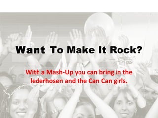 Want  To Make It Rock? With a Mash-Up you can bring in the lederhosen and the Can Can girls. 