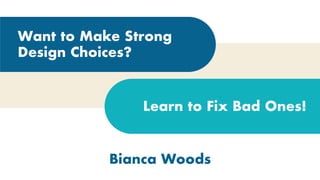 Want to Make Strong
Design Choices?
Learn to Fix Bad Ones!
Bianca Woods
 