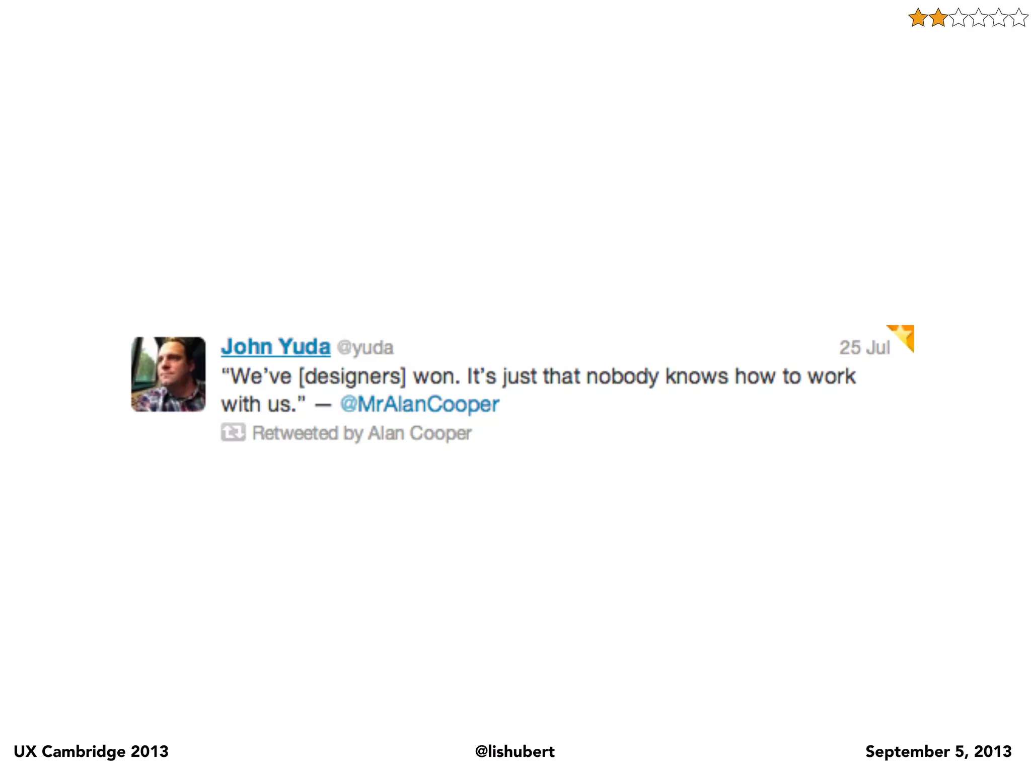 UX Cambridge 2013 @lishubert September 5, 2013
Cost
Cost.
Whether it’s money, project budget, Time, how does this affect someone else’s job. There is always a
cost. And we don’t always have empathy towards this fact especially when we talk like this....
 