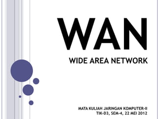 WAN
WIDE AREA NETWORK

MATA KULIAH JARINGAN KOMPUTER-II
TIK-D3, SEM-4, 22 MEI 2012

 
