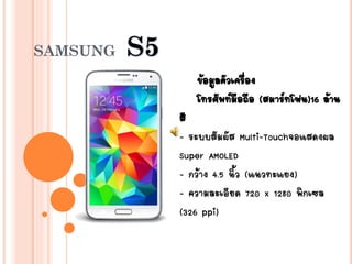 SAMSUNG 
ข้อมูลตัวเครื่อง 
โทรศัพท์มือถือ (สมาร์ทโฟน)16 ล้าน 
สี 
- ระบบสัมผัส Multi-Touchจอแสดงผล 
Super AMOLED 
- กว้าง 4.5 นิ้ว (แนวทะแยง) 
- ความละเอียด 720 x 1280 พิกเซล 
(326 ppi) 
 