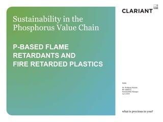 Public
Dr. Wolfgang Wanzke
BU Additives
Sustainability Manager
24.11.2016
Sustainability in the
Phosphorus Value Chain
P-BASED FLAME
RETARDANTS AND
FIRE RETARDED PLASTICS
 