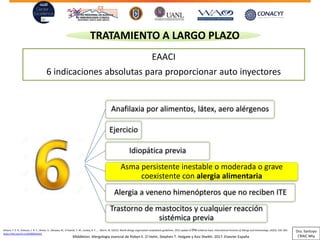 EAACI
6 indicaciones absolutas para proporcionar auto inyectores
TRATAMIENTO A LARGO PLAZO
Anafilaxia por alimentos, látex, aero alérgenos
Ejercicio
Idiopática previa
Asma persistente inestable o moderada o grave
coexistente con alergia alimentaria
Alergia a veneno himenópteros que no reciben ITE
Trastorno de mastocitos y cualquier reacción
sistémica previa
Simons, F. E. R., Ardusso, L. R. F., Dimov, V., Ebisawa, M., El-Gamal, Y. M., Lockey, R. F., … Worm, M. (2013). World allergy organization anaphylaxis guidelines: 2013 update of the evidence base. International Archives of Allergy and Immunology, 162(3), 193–204.
https://doi.org/10.1159/000354543
Middleton. Alergología esencial de Robyn E. O´Hehir, Stephen T. Holgate y Aziz Sheikh. 2017. Elsevier España
Dra. Santoyo
CRAIC Mty
 