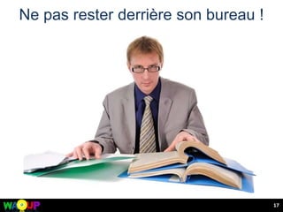 Ne pas rester derrière son bureau !
17
 